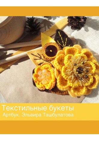 Эльвира Ильяровна Ташбулатова. Текстильные букеты. Артбук. Эльвира Ташбулатова