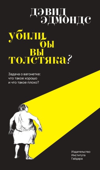 Дэвид Эдмондс. Убили бы вы толстяка? Задача о вагонетке: что такое хорошо и что такое плохо?