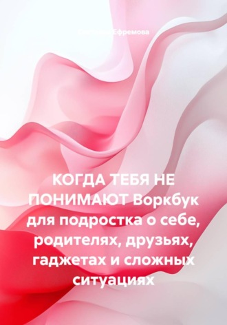 Светлана Ефремова. КОГДА ТЕБЯ НЕ ПОНИМАЮТ Воркбук для подростка о себе, родителях, друзьях, гаджетах и сложных ситуациях