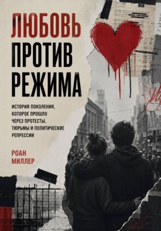 Роан Миллер. Любовь против режима. История поколения, которое прошло через протесты, тюрьмы и политические репрессии