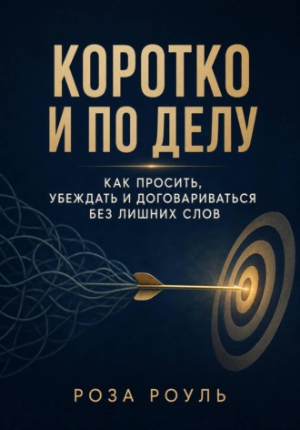 Роза Роуль. Коротко и по делу. Как просить, убеждать и договариваться без лишних слов