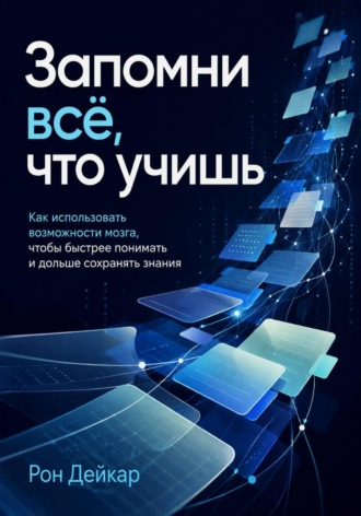 Рон Дейкар. Запомни всё, что учишь. Как использовать возможности мозга, чтобы быстрее понимать и дольше сохранять знания