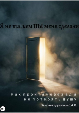 Б.И.А. Б.И.А.. Я не та, кем вы меня сделали. Как пройти через ад и не потерять душу
