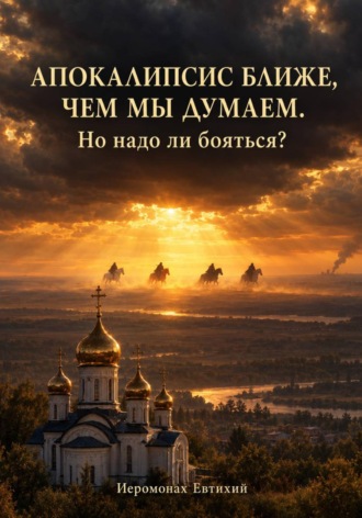 Иеромонах Евтихий. Апокалипсис ближе, чем мы думаем — но надо ли бояться?