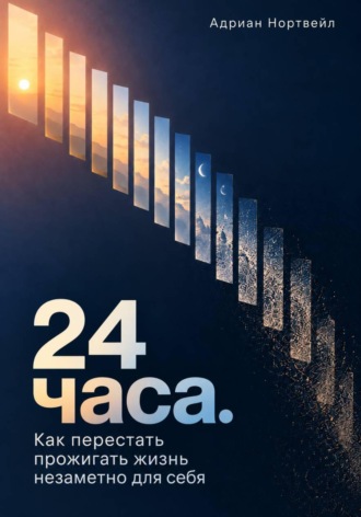 Адриан Нортвейл. 24 часа. Как перестать прожигать жизнь незаметно для себя