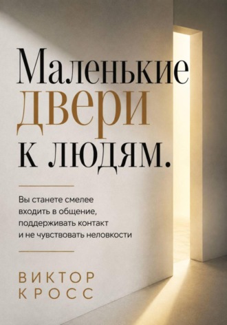Виктор Кросс. Маленькие двери к людям. Вы станете смелее входить в общение, поддерживать контакт и не чувствовать неловкости