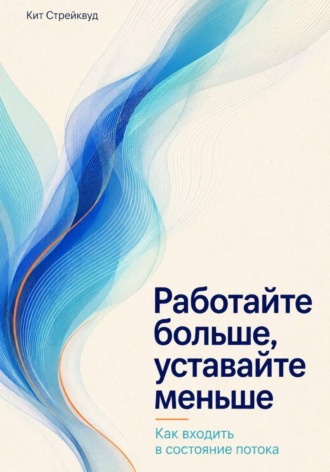 Кит Стрейквуд. Работайте больше, уставайте меньше. Как входить в состояние потока