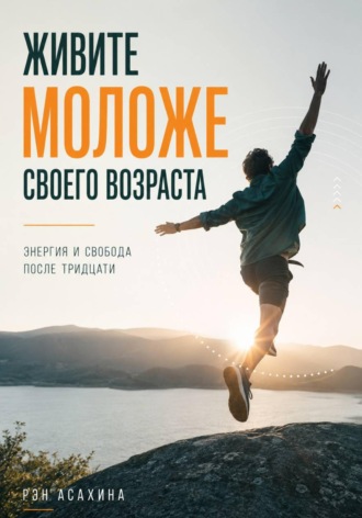 Рэн Асахина. Живите моложе своего возраста. Энергия и свобода после тридцати