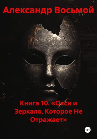 Александр Восьмой. Книга 10. «Окси и Зеркало, Которое Не Отражает»