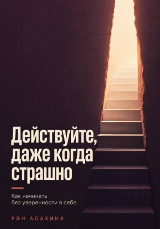 Рэн Асахина. Действуйте, даже когда страшно. Как начинать без уверенности в себе