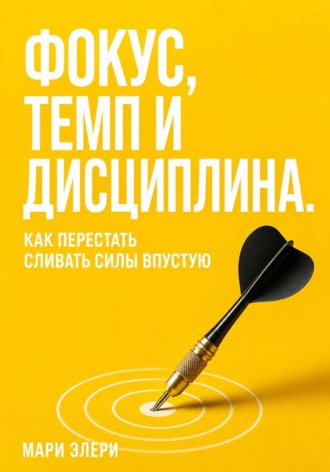 Мари Элери. Фокус, темп и дисциплина. Как перестать сливать силы впустую