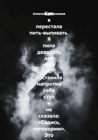 Александр Малышев. Как я перестала пить-выпивать. Я пила двадцать лет, пока не поставила напротив себя стул и не сказала: «Садись, поговорим». Это был самый страшный и самый спасительный разговор в моей жизни