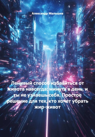 Александр Малышев. Ленивый способ избавиться от живота навсегда: минута в день, и ты не узнаешь себя. Простое решение для тех, кто хочет убрать жир-живот