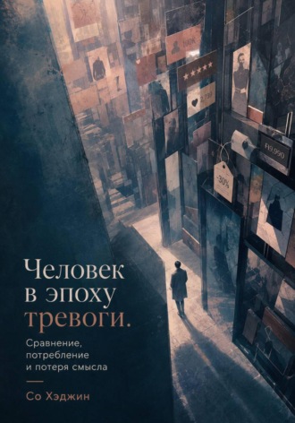 Со Хэджин. Человек в эпоху тревоги. Сравнение, потребление и потеря смысла