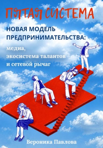 Вероника Павлова. Пятая система. Новая модель предпринимательства: медиа, экосистема талантов и сетевой рычаг