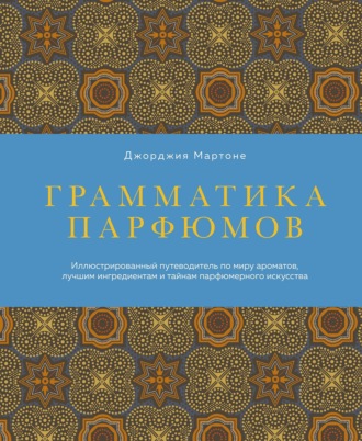 Джорджия Мартоне. Грамматика парфюмов. Иллюстрированный путеводитель по миру ароматов, лучшим ингредиентам и тайнам парфюмерного искусства
