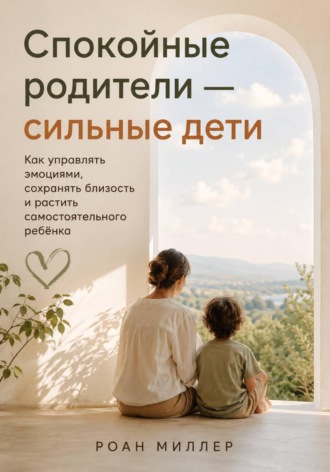 . Спокойные родители — сильные дети. Как управлять эмоциями, сохранять близость и растить самостоятельного ребёнка