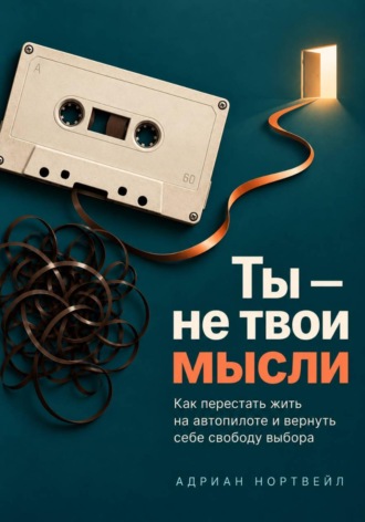 Адриан Нортвейл. Ты — не твои мысли. Как перестать жить на автопилоте и вернуть себе свободу выбора