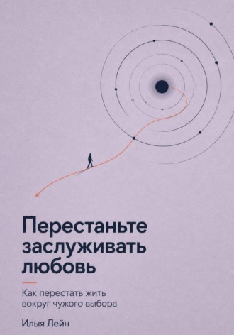 Илья Лейн. Перестаньте заслуживать любовь. Как перестать жить вокруг чужого выбора