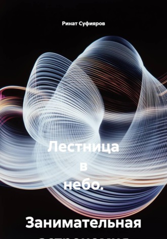 Ринат Суфияров. Лестница в небо.  Занимательная астрономия в 21 веке