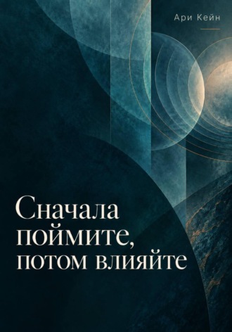 Ари Кейн. Сначала поймите, потом влияйте