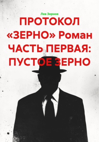 Лев Зернов. ПРОТОКОЛ «ЗЕРНО» Роман ЧАСТЬ ПЕРВАЯ: ПУСТОЕ ЗЕРНО