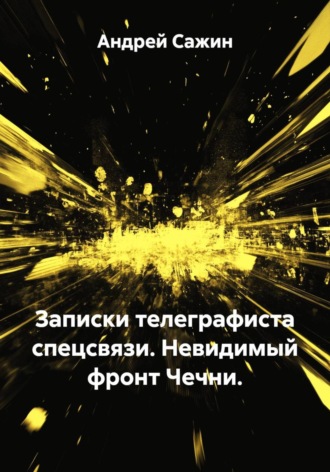 Андрей Сажин. Записки телеграфиста спецсвязи. Невидимый фронт Чечни