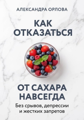 Александра Орлова. Как отказаться от сахара навсегда. Без срывов, депрессии и жестких запретов