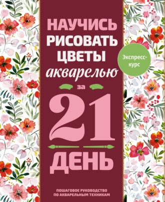. Научись рисовать цветы акварелью за 21 день. Пошаговое руководство по акварельным техникам