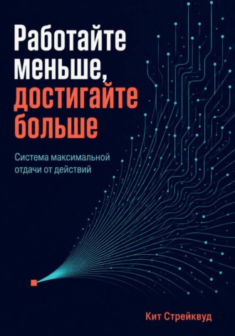 Кит Стрейквуд. Работайте меньше, достигайте больше. Система максимальной отдачи от действий