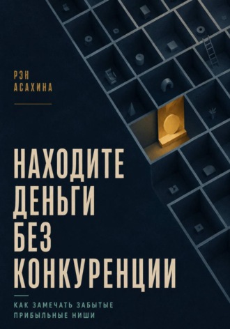 Рэн Асахина. Находите деньги без конкуренции. Как замечать забытые прибыльные ниши