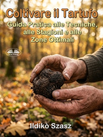 . Coltivare Il Tartufo: Guida Pratica Alle Tecniche, Alle Stagioni E Alle Zone Ottimali