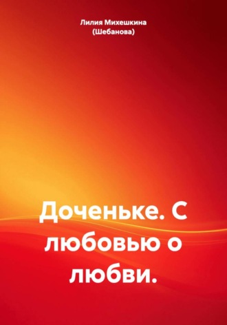 Лилия Михешкина (Шебанова). Доченьке. С любовью о любви.