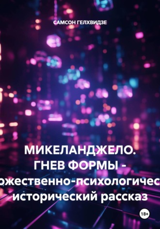 САМСОН ГЕЛХВИДЗЕ. Микеланджело. Гнев формы. - Художественно-психологический, исторический рассказ