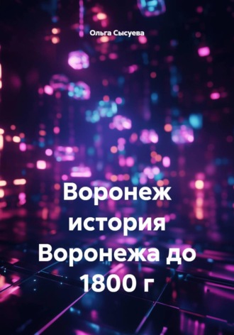 Ольга Сергеевна Сысуева. Воронеж. История Воронежа до 1800 г