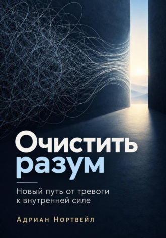 Адриан Нортвейл. Очистить разум. Новый путь от тревоги к внутренней силе