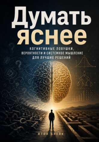 Итон Блейк. Думать яснее. Когнитивные ловушки, вероятности и системное мышление для лучших решений