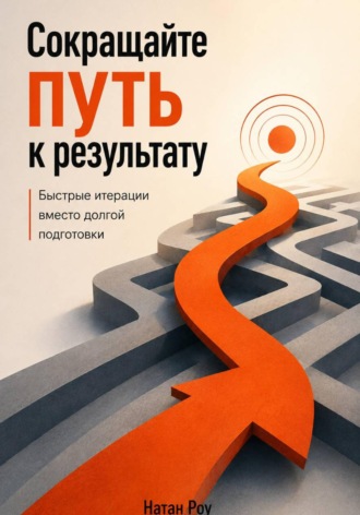 Натан Роу. Сокращайте путь к результату. Быстрые итерации вместо долгой подготовки