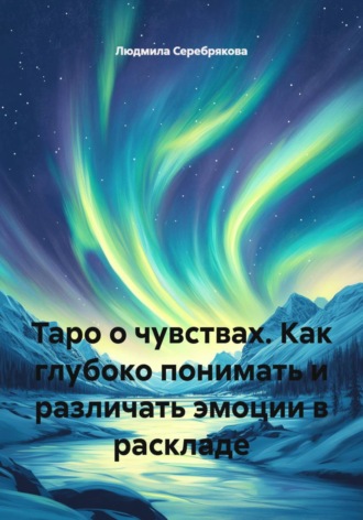 Людмила Серебрякова. Таро о чувствах. Как глубоко понимать и различать эмоции в раскладе