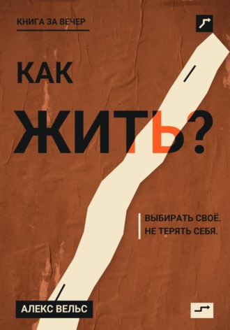 Алекс Вельс. Как жить? Ориентиры, которые помогают выбирать своё и не терять себя