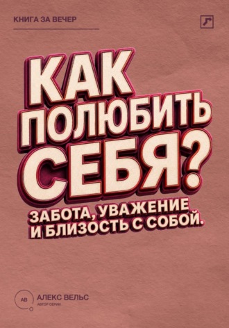 Алекс Вельс. Как полюбить себя? Забота, уважение и близость с человеком, которым вы являетесь