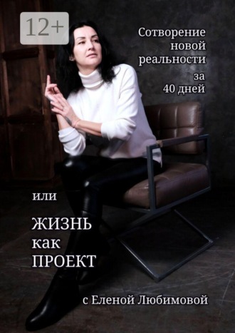 . Сотворение новой реальности за 40 дней, или Жизнь как Проект с Еленой Любимовой. Практическое руководство по созданию жизни своей мечты