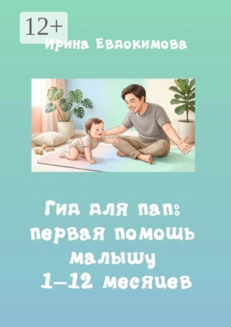 Ирина Евдокимова. Гид для пап: первая помощь малышу 1–12 месяцев