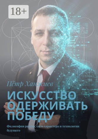 Пётр Георгиевич Ханжиев. Искусство одерживать победу. Философия разума, сила характера и технологии будущего