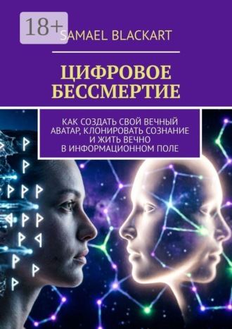 . Цифровое бессмертие. Как создать свой вечный аватар, клонировать сознание и жить вечно в информационном поле