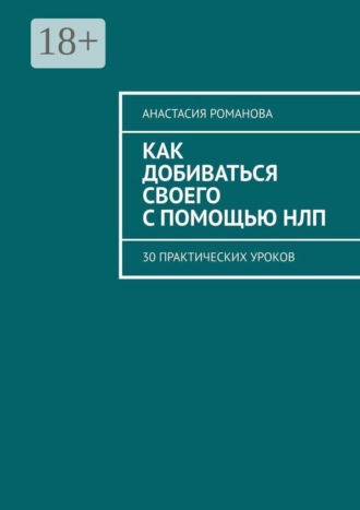 Анастасия Романова. Как добиваться своего с помощью НЛП. 30 практических уроков