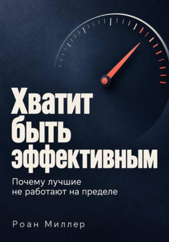 Роан Миллер. Хватит быть эффективным. Почему лучшие не работают на пределе