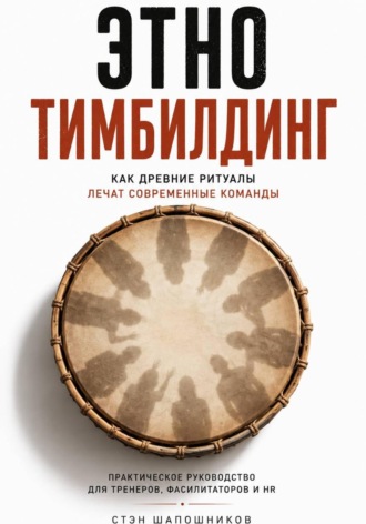 Стэн Шапошников. Этнотимбилдинг. Как древние ритуалы лечат современные команды. Практическое руководство для тренеров, фасилитаторов и HR