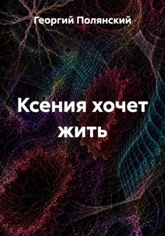 Георгий Полянский. Ксения хочет жить