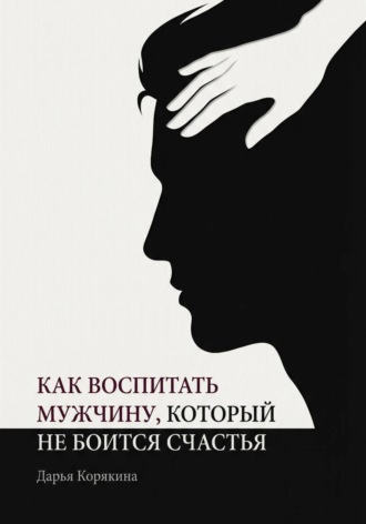 Дарья Корякина. Как воспитать мужчину, который не боится счастья? Почему мальчики вырастают в мужчин-мучеников и как разорвать этот сценарий